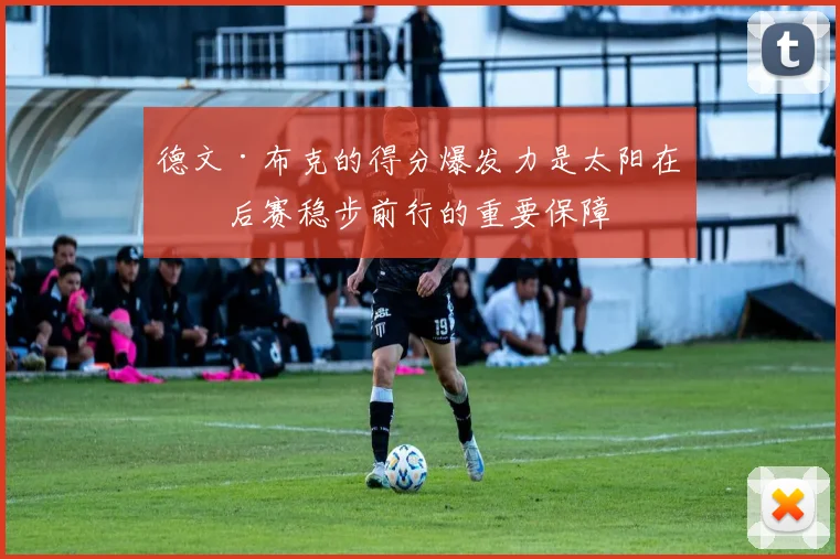 德文·布克的得分爆发力是太阳在季后赛稳步前行的重要保障