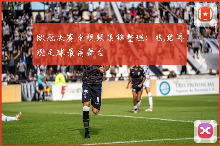 欧冠决赛全视频集锦整理：视觉再现足球最高舞台