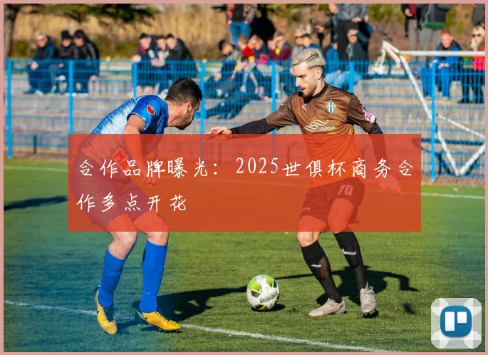 合作品牌曝光：2025世俱杯商务合作多点开花