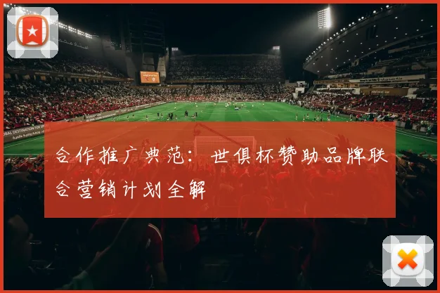 合作推广典范:世俱杯赞助品牌联合营销计划全解